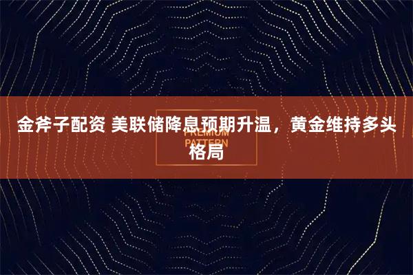 金斧子配资 美联储降息预期升温，黄金维持多头格局