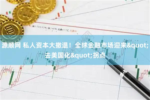 源顺网 私人资本大撤退！全球金融市场迎来&quot;去美国化&quot;拐点