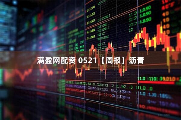 满盈网配资 0521【周报】沥青