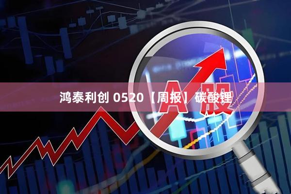 鸿泰利创 0520【周报】碳酸锂