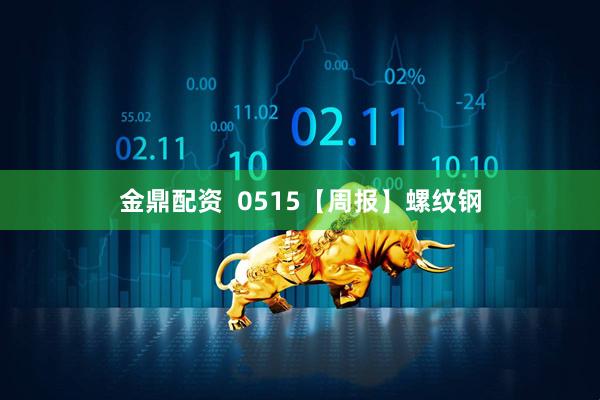金鼎配资  0515【周报】螺纹钢