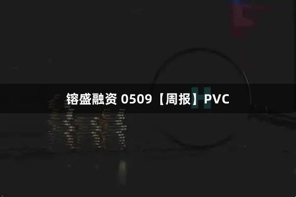 镕盛融资 0509【周报】PVC