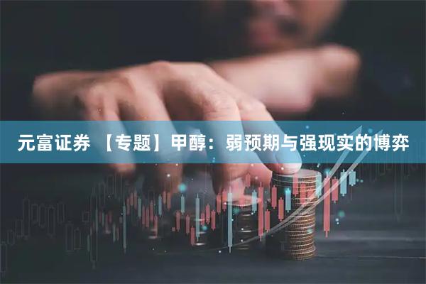 元富证券 【专题】甲醇：弱预期与强现实的博弈