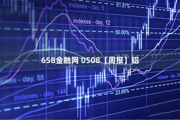 658金融网 0508【周报】铝