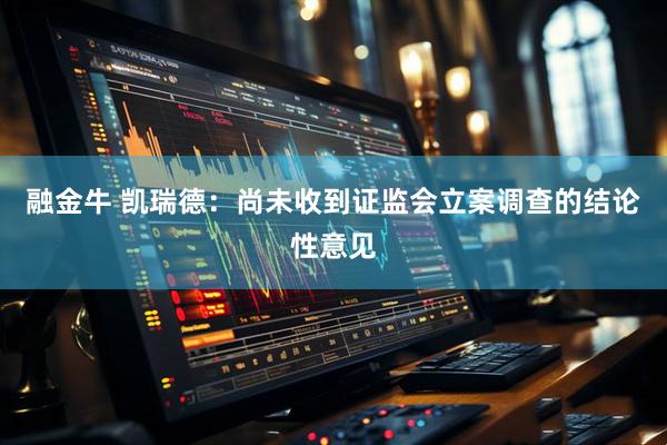 融金牛 凯瑞德：尚未收到证监会立案调查的结论性意见