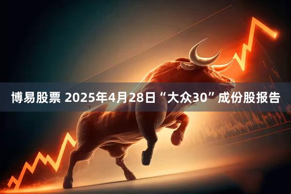 博易股票 2025年4月28日“大众30”成份股报告