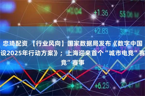 忠琦配资 【行业风向】国家数据局发布《数字中国建设2025年行动方案》；上海迎来首个“城市电竞”赛事
