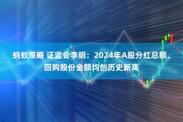 蚂蚁策略 证监会李明：2024年A股分红总额、回购股份金额均创历史新高