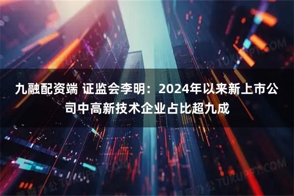 九融配资端 证监会李明：2024年以来新上市公司中高新技术企业占比超九成