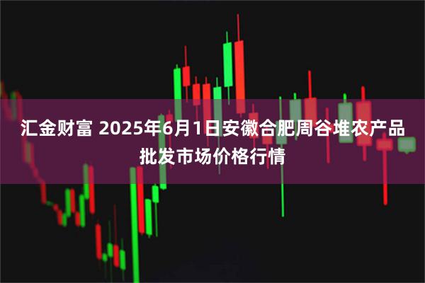 汇金财富 2025年6月1日安徽合肥周谷堆农产品批发市场价格行情