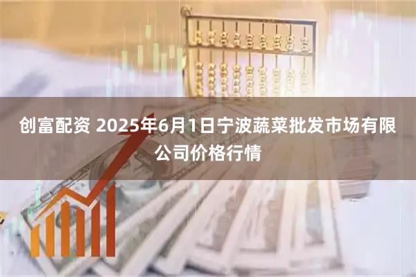 创富配资 2025年6月1日宁波蔬菜批发市场有限公司价格行情