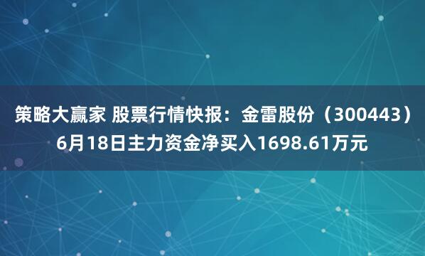 策略大赢家 股票行情快报：金雷股份（300443）6月18日主力资金净买入1698.61万元