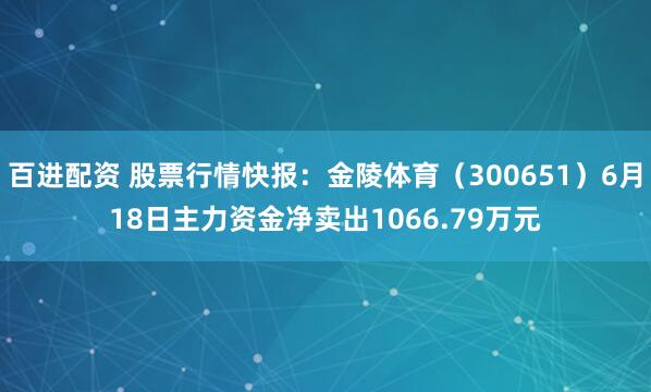 百进配资 股票行情快报：金陵体育（300651）6月18日主力资金净卖出1066.79万元