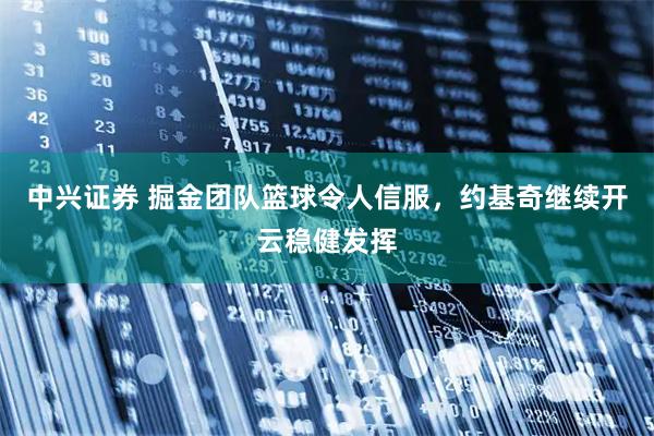 中兴证券 掘金团队篮球令人信服，约基奇继续开云稳健发挥