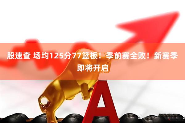 股速查 场均125分77篮板！季前赛全败！新赛季即将开启
