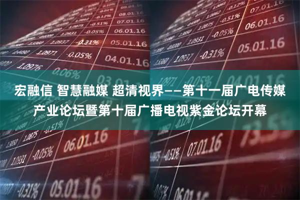 宏融信 智慧融媒 超清视界——第十一届广电传媒产业论坛暨第十届广播电视紫金论坛开幕