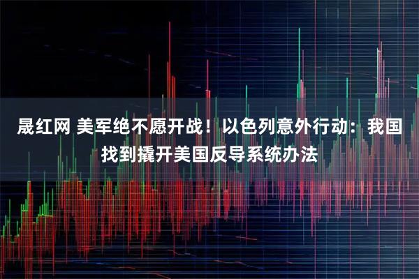 晟红网 美军绝不愿开战！以色列意外行动：我国找到撬开美国反导系统办法