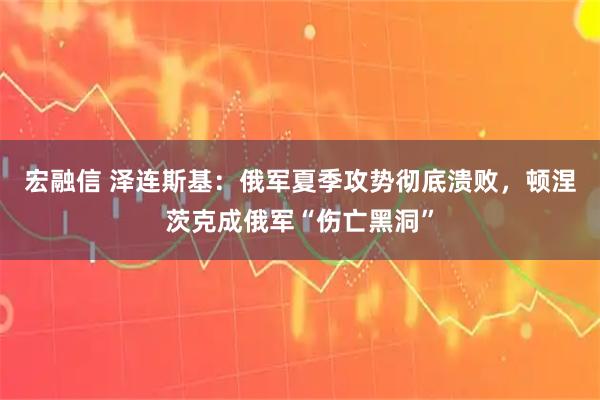 宏融信 泽连斯基：俄军夏季攻势彻底溃败，顿涅茨克成俄军“伤亡黑洞”