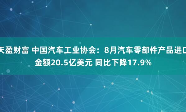 天盈财富 中国汽车工业协会：8月汽车零部件产品进口金额20.5亿美元 同比下降17.9%