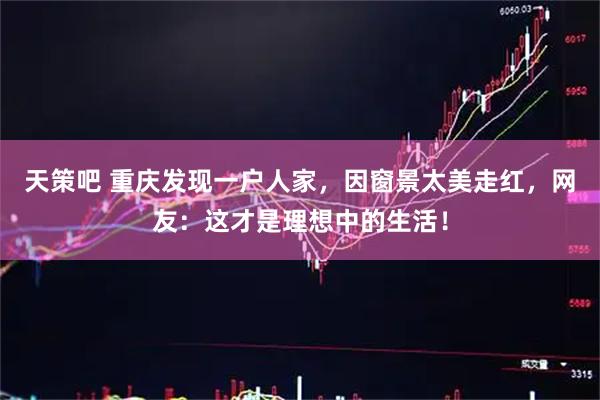 天策吧 重庆发现一户人家，因窗景太美走红，网友：这才是理想中的生活！