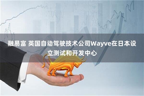融易富 英国自动驾驶技术公司Wayve在日本设立测试和开发中心
