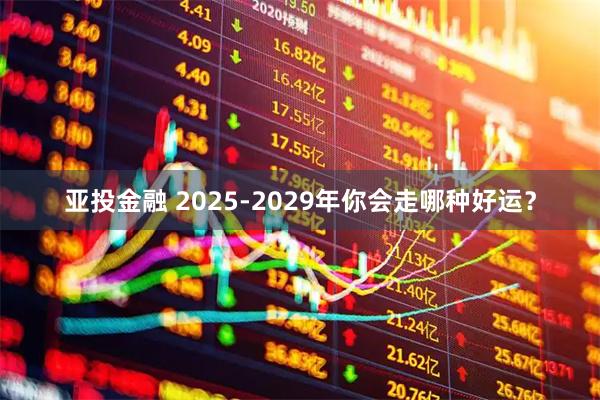 亚投金融 2025-2029年你会走哪种好运？