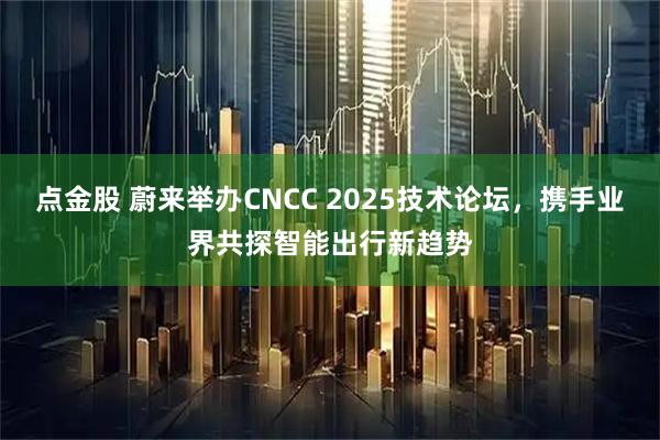 点金股 蔚来举办CNCC 2025技术论坛，携手业界共探智能出行新趋势