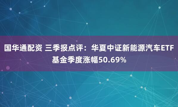 国华通配资 三季报点评：华夏中证新能源汽车ETF基金季度涨幅50.69%