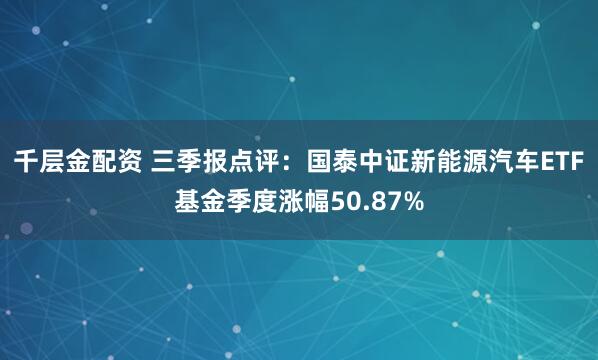 千层金配资 三季报点评：国泰中证新能源汽车ETF基金季度涨幅50.87%