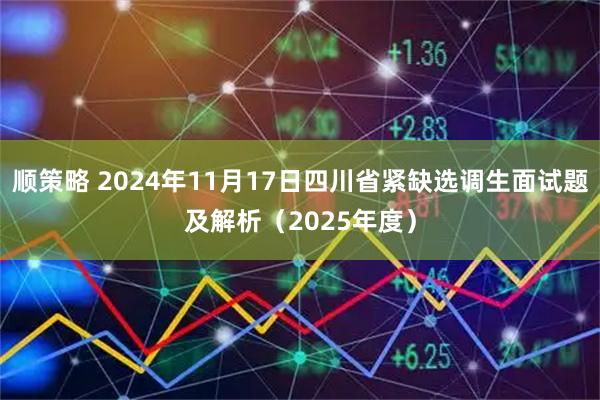 顺策略 2024年11月17日四川省紧缺选调生面试题及解析（2025年度）