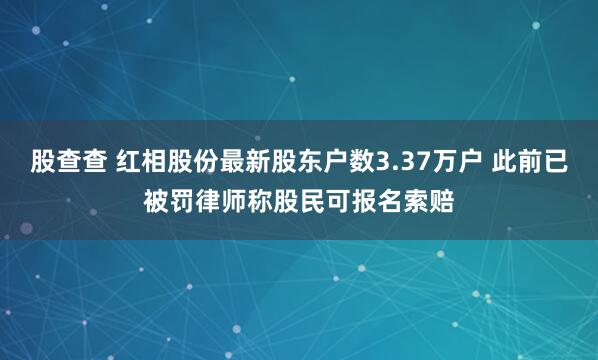 股查查 红相股份最新股东户数3.37万户 此前已被罚律师称股民可报名索赔