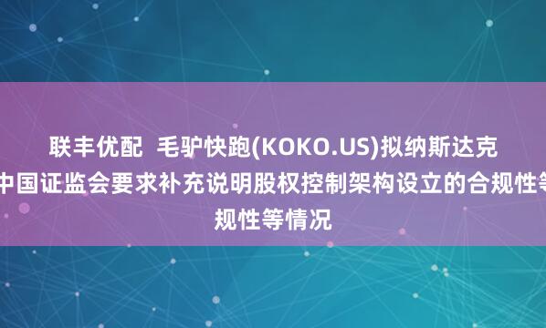 联丰优配  毛驴快跑(KOKO.US)拟纳斯达克上市 中国证监会要求补充说明股权控制架构设立的合规性等情况