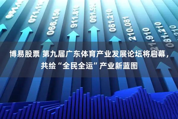 博易股票 第九届广东体育产业发展论坛将启幕，共绘“全民全运”产业新蓝图