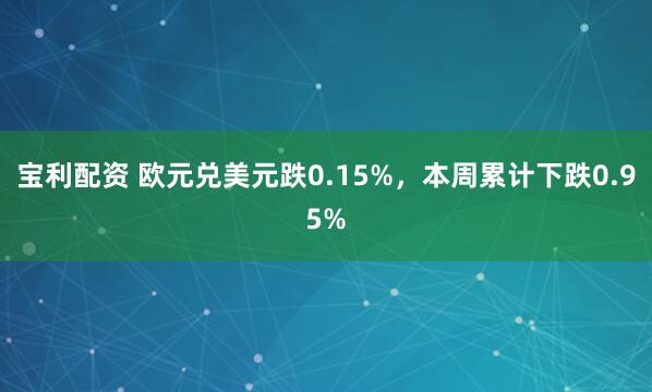宝利配资 欧元兑美元跌0.15%，本周累计下跌0.95%