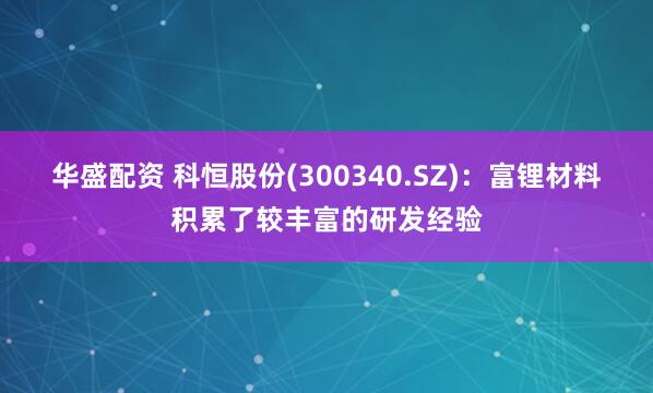 华盛配资 科恒股份(300340.SZ)：富锂材料积累了较丰富的研发经验