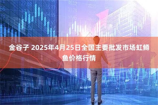 金谷子 2025年4月25日全国主要批发市场虹鳟鱼价格行情