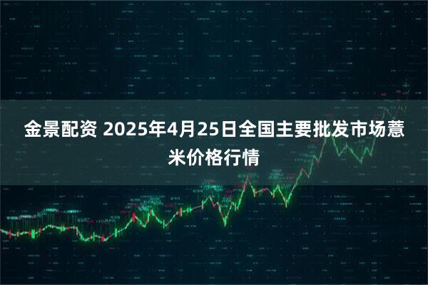 金景配资 2025年4月25日全国主要批发市场薏米价格行情