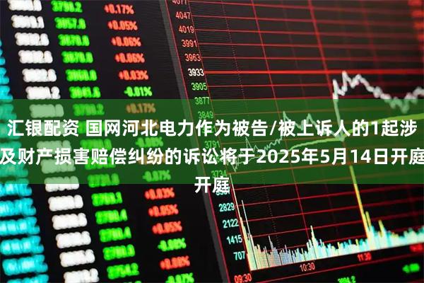 汇银配资 国网河北电力作为被告/被上诉人的1起涉及财产损害赔偿纠纷的诉讼将于2025年5月14日开庭