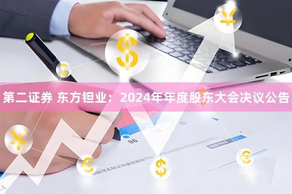 第二证券 东方钽业：2024年年度股东大会决议公告