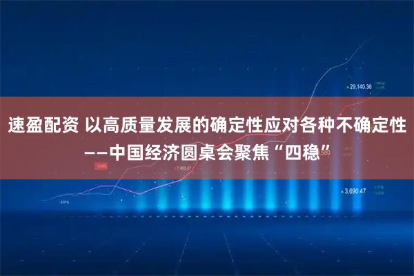 速盈配资 以高质量发展的确定性应对各种不确定性——中国经济圆桌会聚焦“四稳”