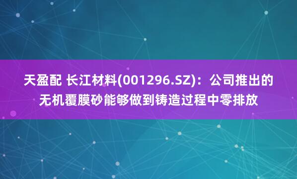 天盈配 长江材料(001296.SZ)：公司推出的无机覆膜砂能够做到铸造过程中零排放