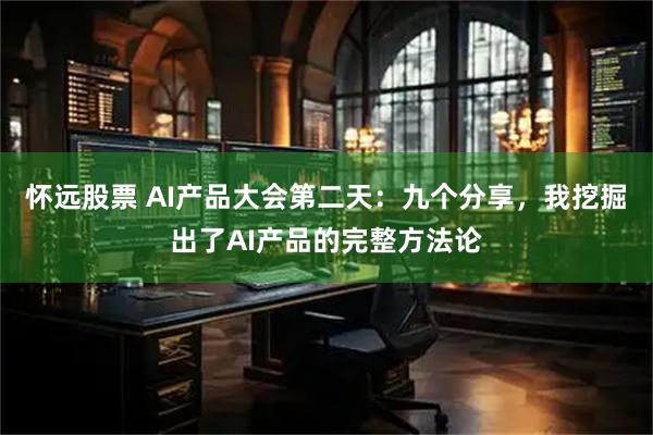 怀远股票 AI产品大会第二天:九个分享,我挖掘出了AI产品的完整方法论