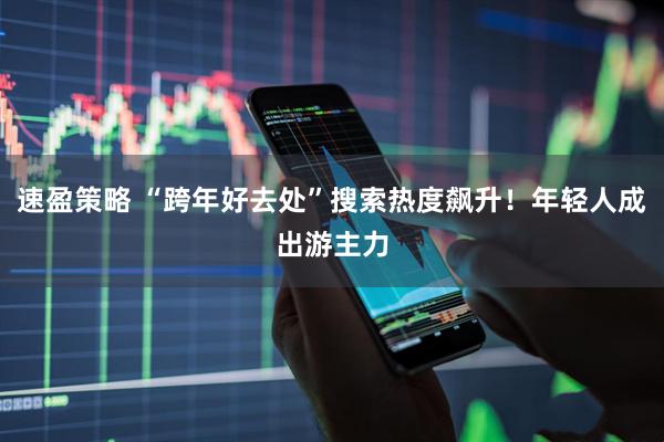速盈策略 “跨年好去处”搜索热度飙升!年轻人成出游主力