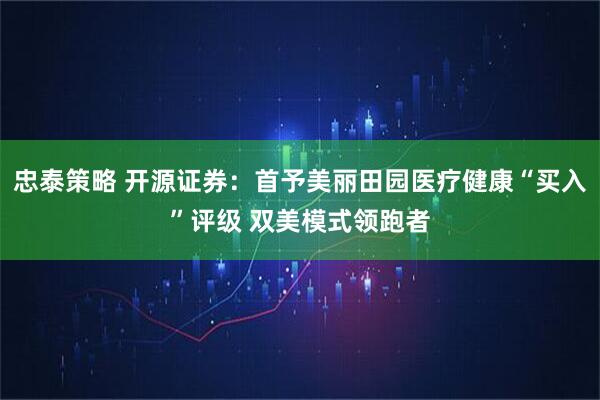 忠泰策略 开源证券:首予美丽田园医疗健康“买入”评级 双美模式领跑者