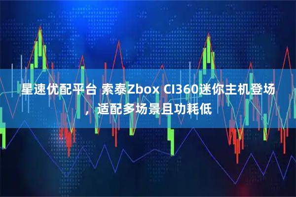 星速优配平台 索泰Zbox CI360迷你主机登场,适配多场景且功耗低