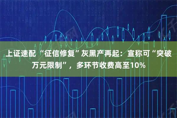 上证速配 “征信修复”灰黑产再起：宣称可“突破万元限制”，多环节收费高至10%