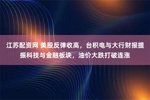 江苏配资网 美股反弹收高，台积电与大行财报提振科技与金融板块，油价大跌打破连涨