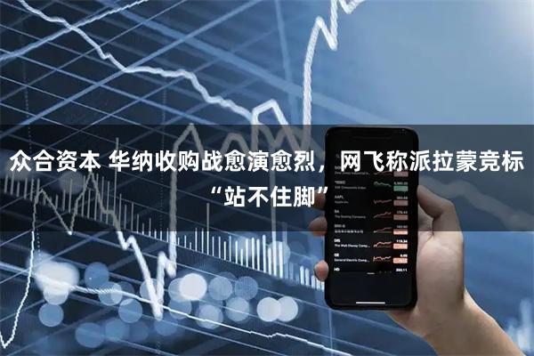 众合资本 华纳收购战愈演愈烈，网飞称派拉蒙竞标“站不住脚”