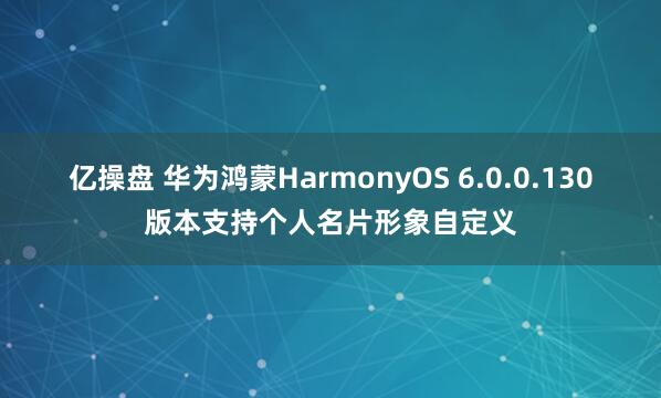 亿操盘 华为鸿蒙HarmonyOS 6.0.0.130版本支持个人名片形象自定义