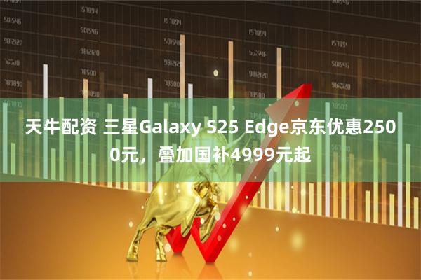 天牛配资 三星Galaxy S25 Edge京东优惠2500元，叠加国补4999元起